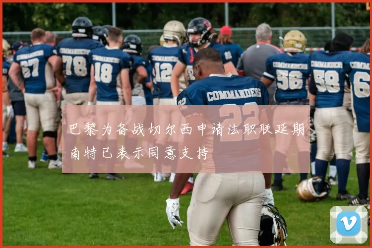 巴黎为备战切尔西申请法职联延期南特已表示同意支持
