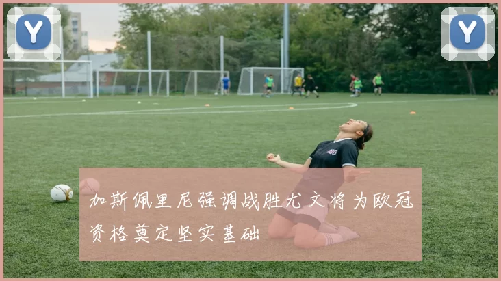 加斯佩里尼强调战胜尤文将为欧冠资格奠定坚实基础