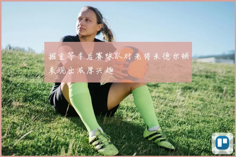 掘金等季后赛球队对老将米德尔顿表现出浓厚兴趣