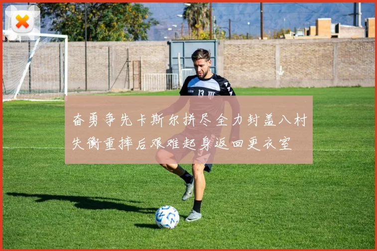 奋勇争先卡斯尔拼尽全力封盖八村失衡重摔后艰难起身返回更衣室