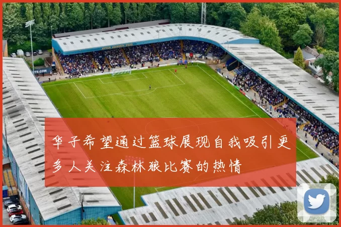 华子希望通过篮球展现自我吸引更多人关注森林狼比赛的热情