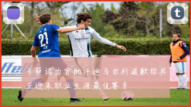 卡萨诺为曾批评迪马尔科道歉称其正迎来职业生涯最佳赛季