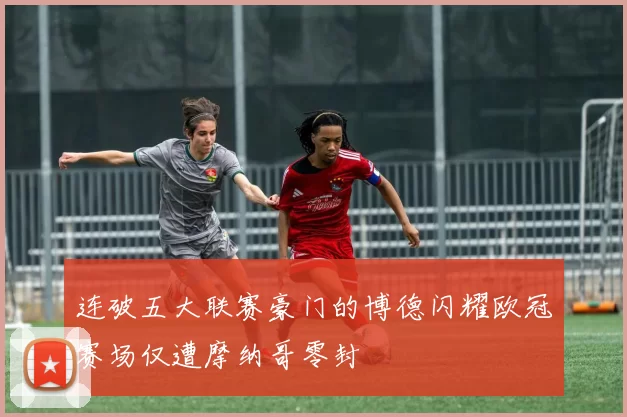 连破五大联赛豪门的博德闪耀欧冠赛场仅遭摩纳哥零封