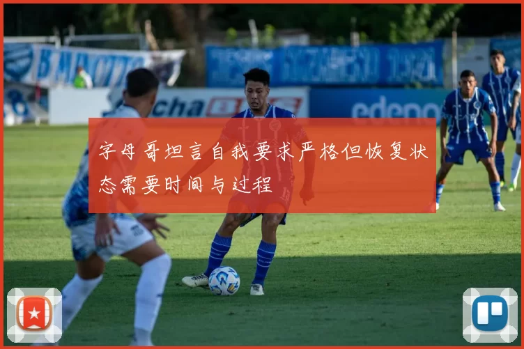字母哥坦言自我要求严格但恢复状态需要时间与过程