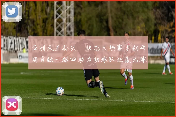 亚洲天王孙兴慜状态火热赛季初两场贡献一球四助力助球队狂轰九球