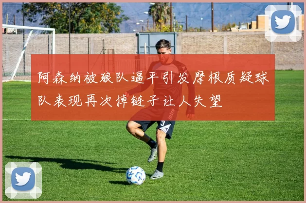 阿森纳被狼队逼平引发摩根质疑球队表现再次掉链子让人失望
