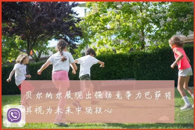 贝尔纳尔展现出强劲竞争力巴萨将其视为未来中场核心