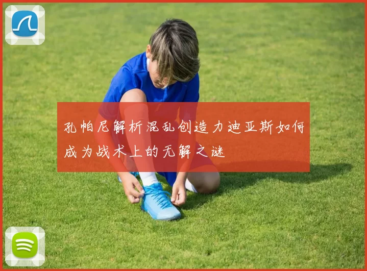 孔帕尼解析混乱创造力迪亚斯如何成为战术上的无解之谜