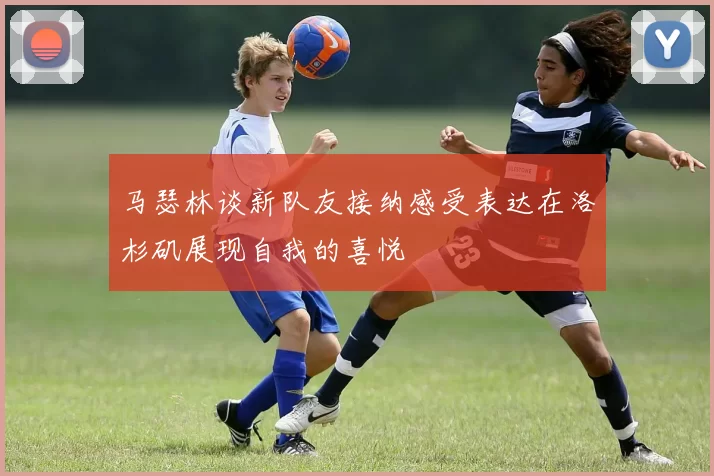 马瑟林谈新队友接纳感受表达在洛杉矶展现自我的喜悦