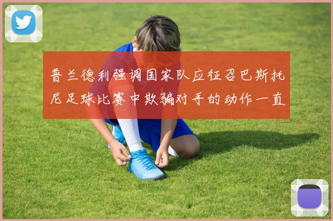 普兰德利强调国家队应征召巴斯托尼足球比赛中欺骗对手的动作一直存在