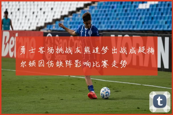 勇士客场挑战灰熊追梦出战成疑梅尔顿因伤缺阵影响比赛走势