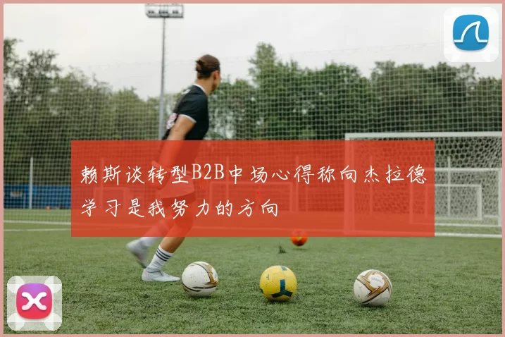 赖斯谈转型B2B中场心得称向杰拉德学习是我努力的方向
