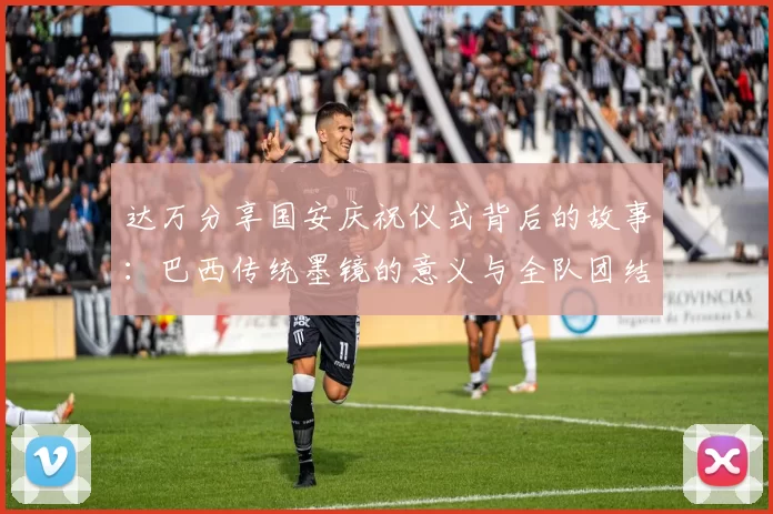 达万分享国安庆祝仪式背后的故事：巴西传统墨镜的意义与全队团结的象征