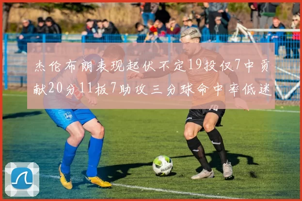 杰伦布朗表现起伏不定19投仅7中贡献20分11板7助攻三分球命中率低迷