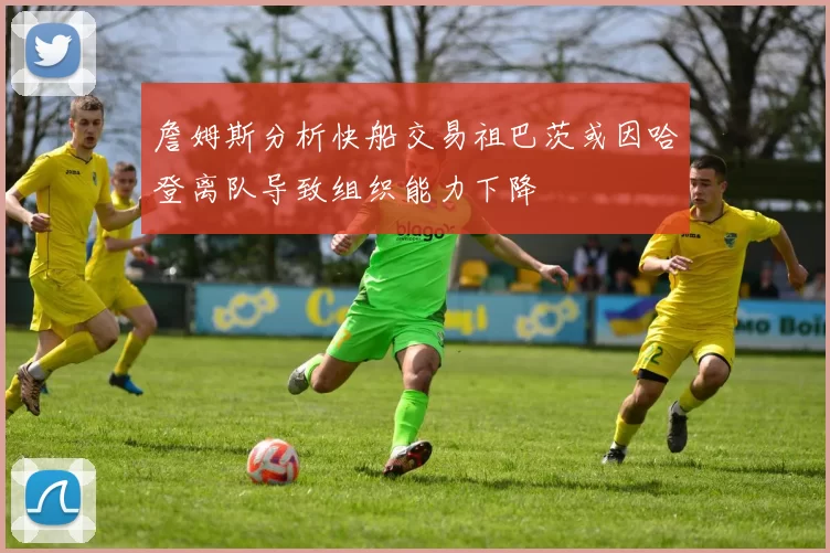 詹姆斯分析快船交易祖巴茨或因哈登离队导致组织能力下降