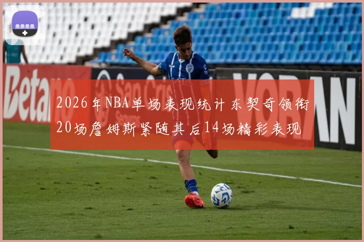 2026年NBA单场表现统计东契奇领衔20场詹姆斯紧随其后14场精彩表现