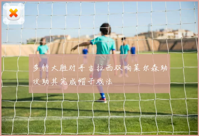 多特大胜对手吉拉西双响莱尔森助攻助其完成帽子戏法
