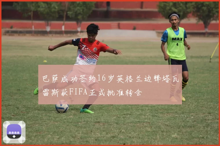 巴萨成功签约16岁英格兰边锋塔瓦雷斯获FIFA正式批准转会
