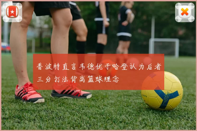 香波特直言韦德优于哈登认为后者三分打法背离篮球理念