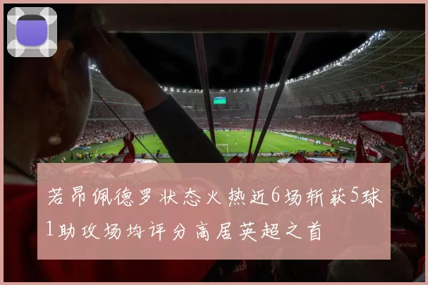 若昂佩德罗状态火热近6场斩获5球1助攻场均评分高居英超之首