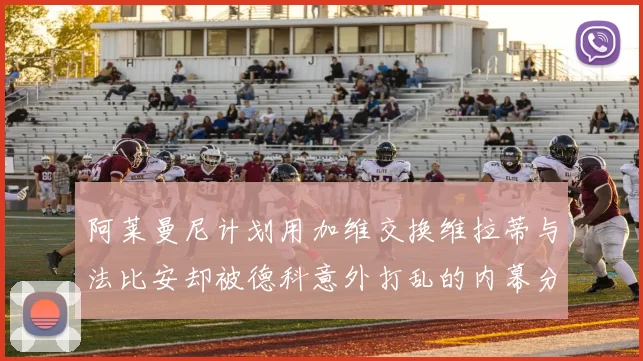 阿莱曼尼计划用加维交换维拉蒂与法比安却被德科意外打乱的内幕分析