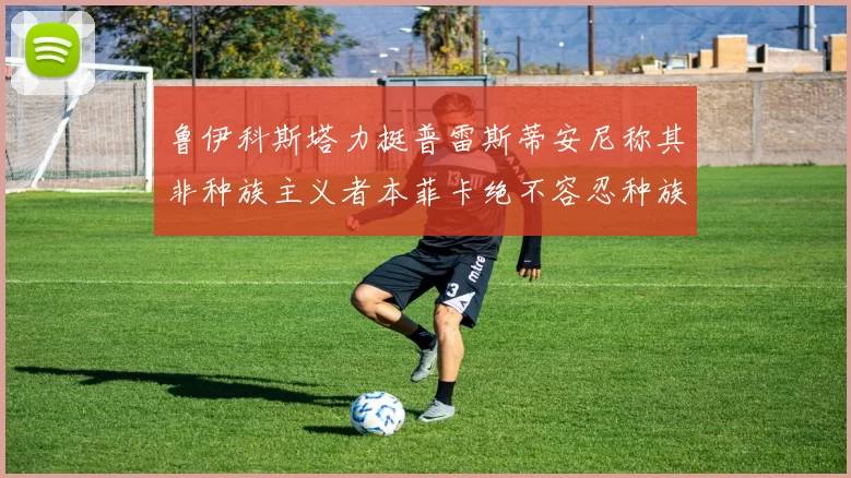 鲁伊科斯塔力挺普雷斯蒂安尼称其非种族主义者本菲卡绝不容忍种族歧视