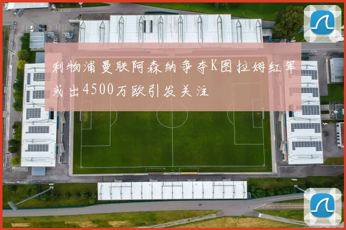 利物浦曼联阿森纳争夺K图拉姆红军或出4500万欧引发关注