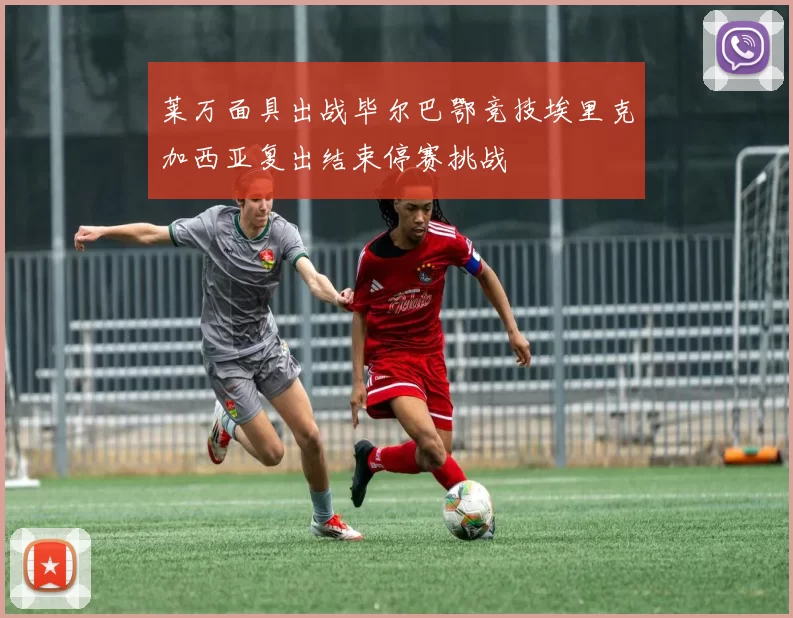 莱万面具出战毕尔巴鄂竞技埃里克加西亚复出结束停赛挑战