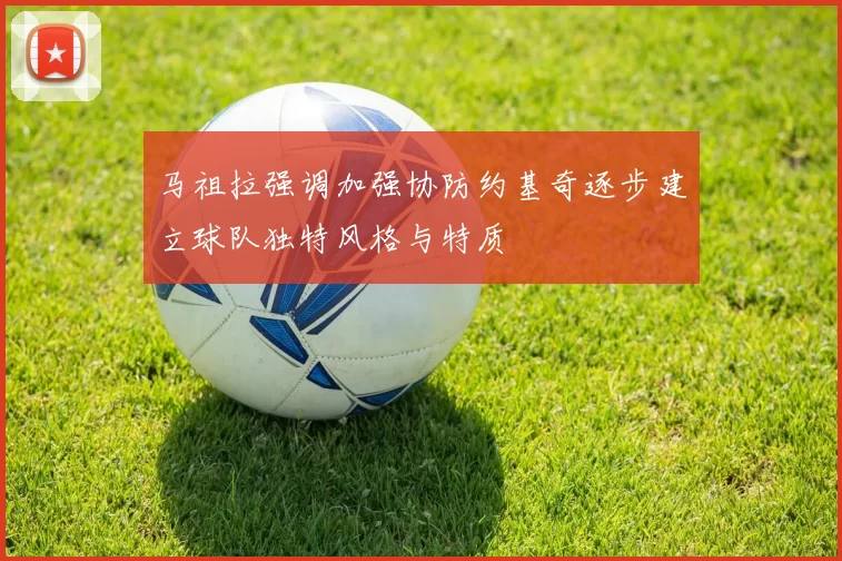 马祖拉强调加强协防约基奇逐步建立球队独特风格与特质