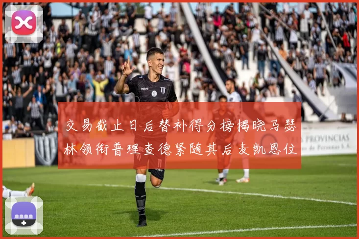 交易截止日后替补得分榜揭晓马瑟林领衔普理查德紧随其后麦凯恩位列第三