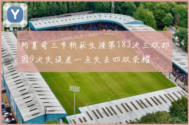 约基奇三节斩获生涯第183次三双却因9次失误差一点失去四双荣耀