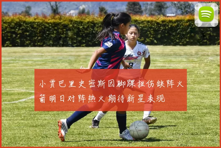 小贾巴里史密斯因脚踝扭伤缺阵火箭明日对阵热火期待新星表现