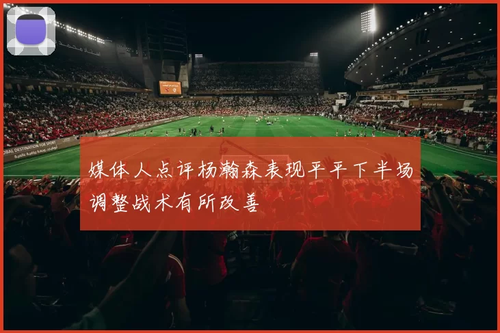 媒体人点评杨瀚森表现平平下半场调整战术有所改善