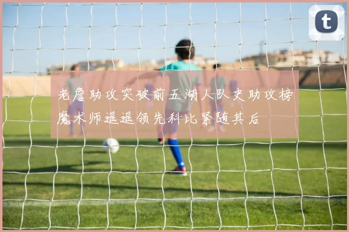 老詹助攻突破前五湖人队史助攻榜魔术师遥遥领先科比紧随其后