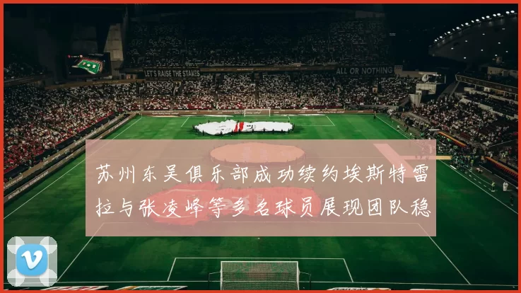 苏州东吴俱乐部成功续约埃斯特雷拉与张凌峰等多名球员展现团队稳定性
