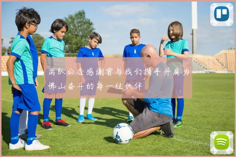离队公告感谢曾与我们携手并肩为佛山奋斗的每一位伙伴