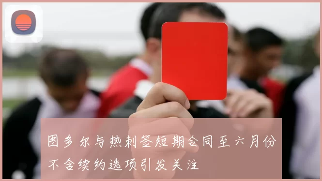 图多尔与热刺签短期合同至六月份不含续约选项引发关注